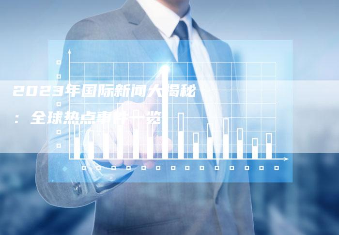 近期国际新闻热点大事件2023年8月，2023年8月国际新闻热点大事件回顾
